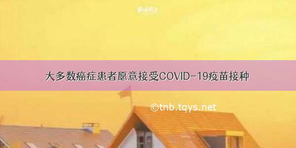 大多数癌症患者愿意接受COVID-19疫苗接种