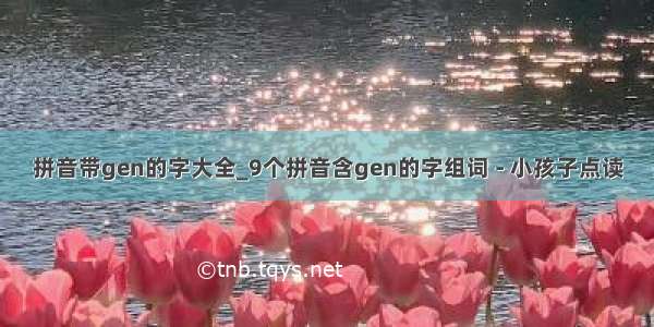 拼音带gen的字大全_9个拼音含gen的字组词 - 小孩子点读