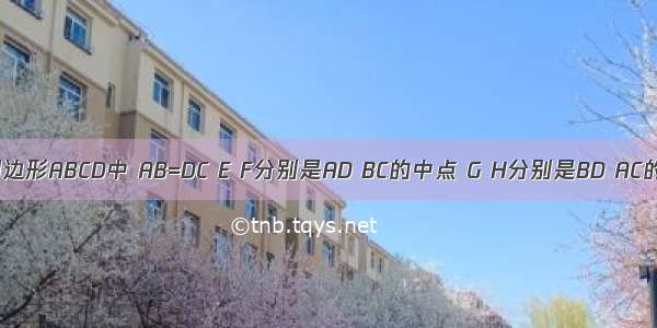 如图 在四边形ABCD中 AB=DC E F分别是AD BC的中点 G H分别是BD AC的中点 四