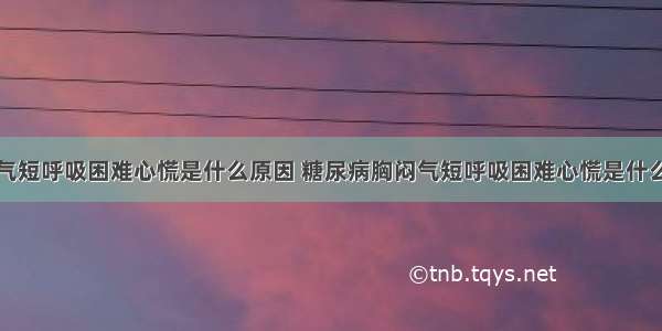 胸闷气短呼吸困难心慌是什么原因 糖尿病胸闷气短呼吸困难心慌是什么原因