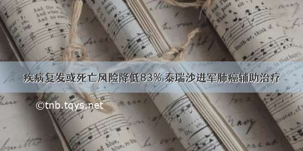 疾病复发或死亡风险降低83% 泰瑞沙进军肺癌辅助治疗