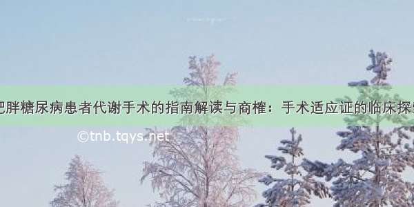 肥胖糖尿病患者代谢手术的指南解读与商榷：手术适应证的临床探索