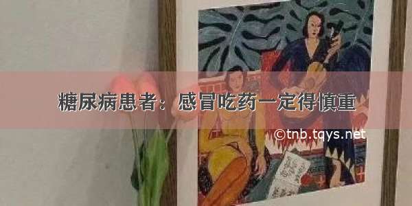 糖尿病患者：感冒吃药一定得慎重