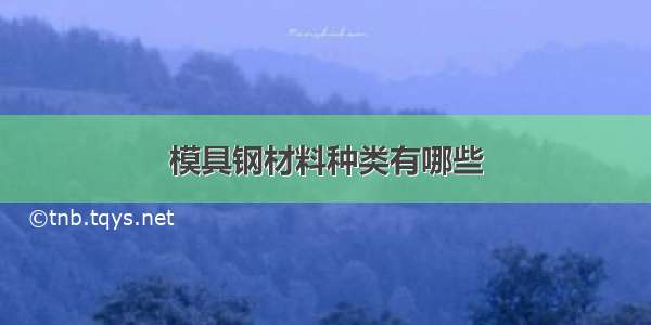 模具钢材料种类有哪些