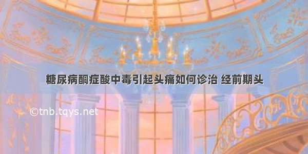 糖尿病酮症酸中毒引起头痛如何诊治 经前期头