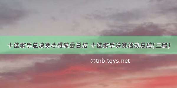 十佳歌手总决赛心得体会总结 十佳歌手决赛活动总结(三篇)