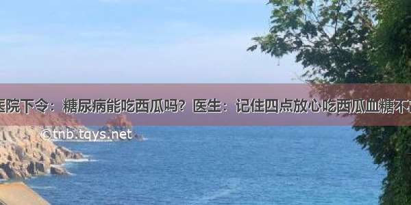 医院下令：糖尿病能吃西瓜吗？医生：记住四点放心吃西瓜血糖不高