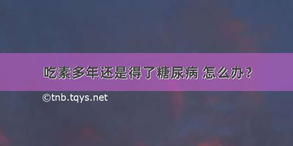 吃素多年还是得了糖尿病 怎么办？