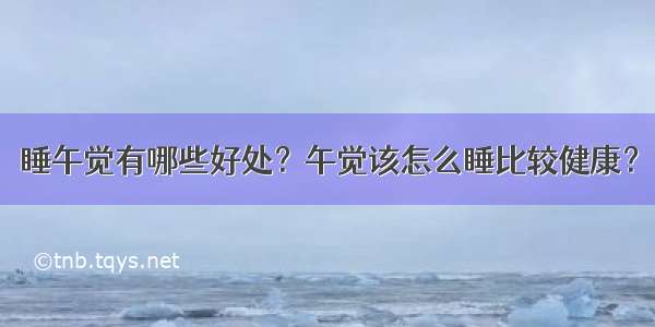 睡午觉有哪些好处？午觉该怎么睡比较健康？