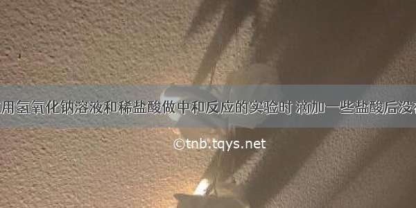 小马同学在用氢氧化钠溶液和稀盐酸做中和反应的实验时 滴加一些盐酸后没有看到现象 