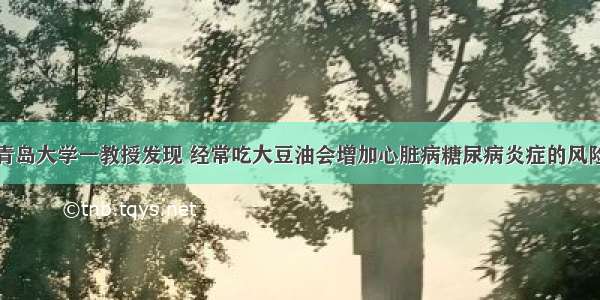 青岛大学一教授发现 经常吃大豆油会增加心脏病糖尿病炎症的风险