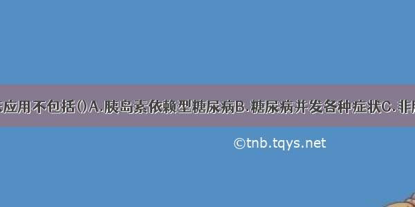 胰岛素的临床应用不包括()A.胰岛素依赖型糖尿病B.糖尿病并发各种症状C.非胰岛素依赖型