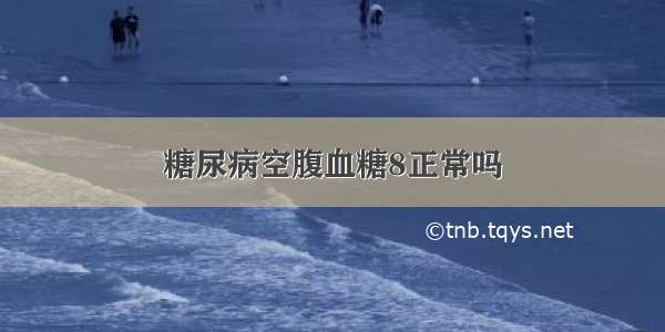 糖尿病空腹血糖8正常吗