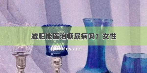 减肥能医治糖尿病吗？女性