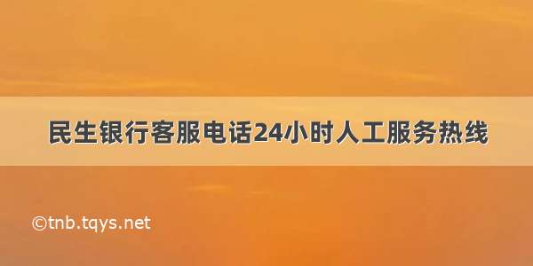 民生银行客服电话24小时人工服务热线