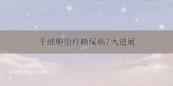 干细胞治疗糖尿病7大进展