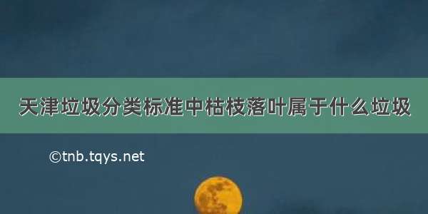 天津垃圾分类标准中枯枝落叶属于什么垃圾