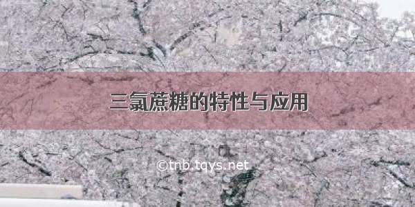 三氯蔗糖的特性与应用