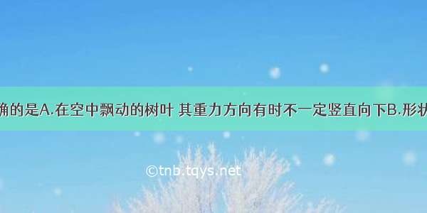 下列说法正确的是A.在空中飘动的树叶 其重力方向有时不一定竖直向下B.形状规则的物体