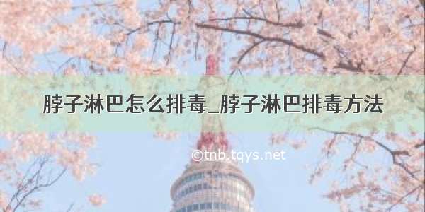 脖子淋巴怎么排毒_脖子淋巴排毒方法