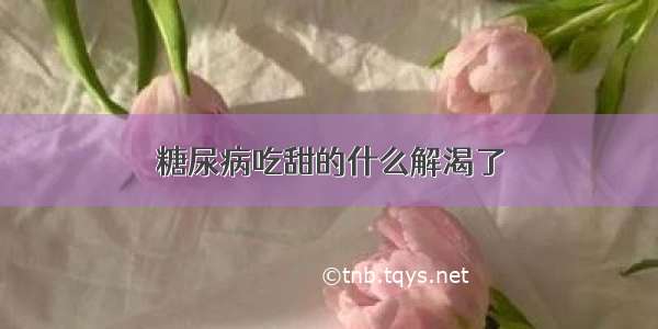 糖尿病吃甜的什么解渴了