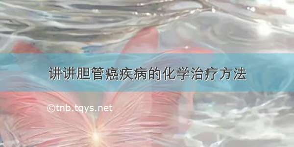 讲讲胆管癌疾病的化学治疗方法