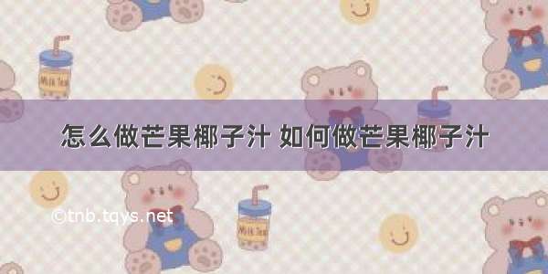 怎么做芒果椰子汁 如何做芒果椰子汁