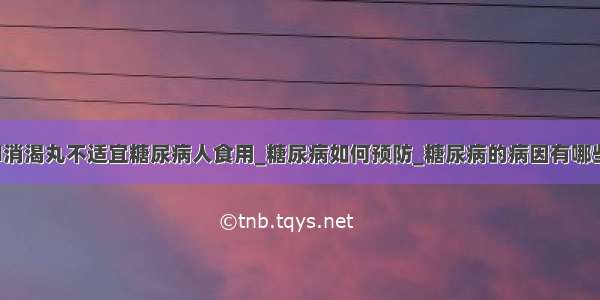 ​消渴丸不适宜糖尿病人食用_糖尿病如何预防_糖尿病的病因有哪些