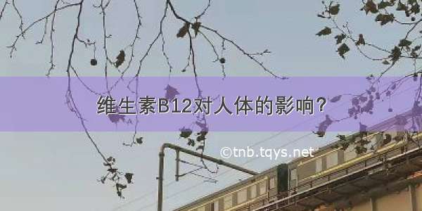 维生素B12对人体的影响？