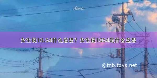 女生说10.54什么意思？女生说1054是什么意思