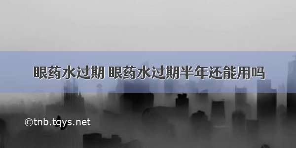 眼药水过期 眼药水过期半年还能用吗