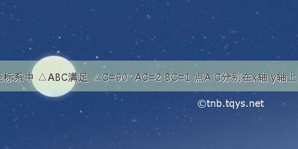 在直角坐标系中 △ABC满足 ∠C=90° AC=2 BC=1 点A C分别在x轴 y轴上 当A点从