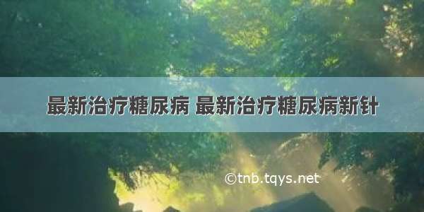 最新治疗糖尿病 最新治疗糖尿病新针