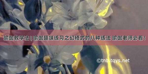 瑜伽教学法 | 瑜伽趣味练习之幻椅式的八种练法 瑜伽老师必看！