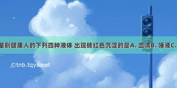 用斐林试剂鉴别健康人的下列四种液体 出现砖红色沉淀的是A. 血清B. 唾液C. 胃液D. 尿液