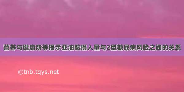 营养与健康所等揭示亚油酸摄入量与2型糖尿病风险之间的关系