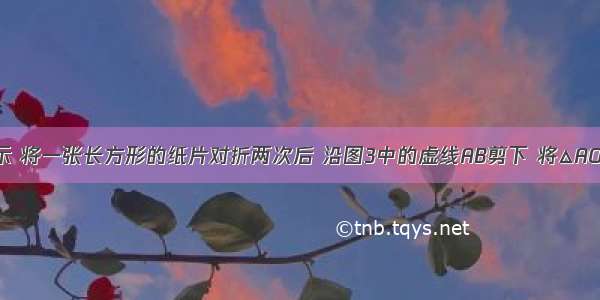 如图1 2所示 将一张长方形的纸片对折两次后 沿图3中的虚线AB剪下 将△AOB完全展开