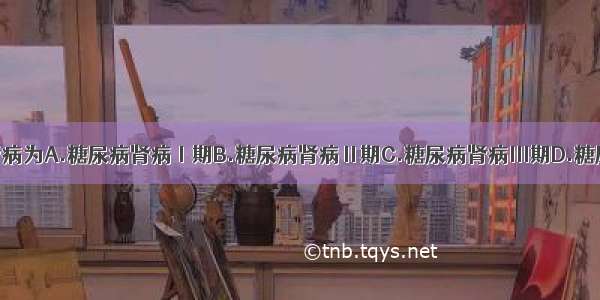 临床糖尿病肾病为A.糖尿病肾病Ⅰ期B.糖尿病肾病Ⅱ期C.糖尿病肾病Ⅲ期D.糖尿病肾病Ⅳ期