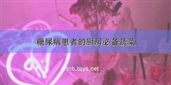 糖尿病患者的厨房必备蔬菜