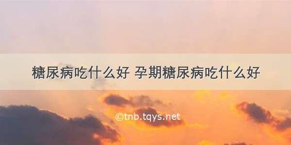 糖尿病吃什么好 孕期糖尿病吃什么好