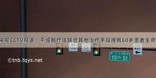 央视CCTV报道：干细胞疗法联合其他治疗手段挽救60岁患者生命！