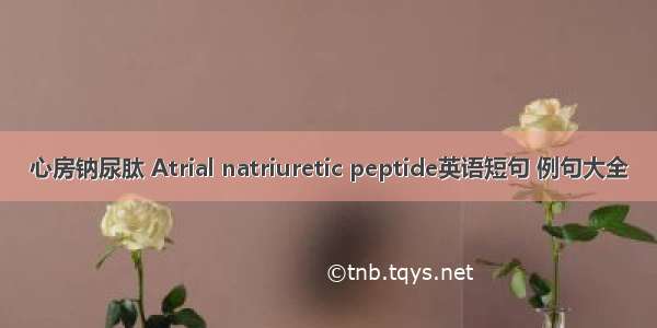 心房钠尿肽 Atrial natriuretic peptide英语短句 例句大全