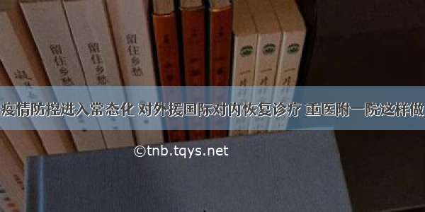 疫情防控进入常态化 对外援国际对内恢复诊疗 重医附一院这样做