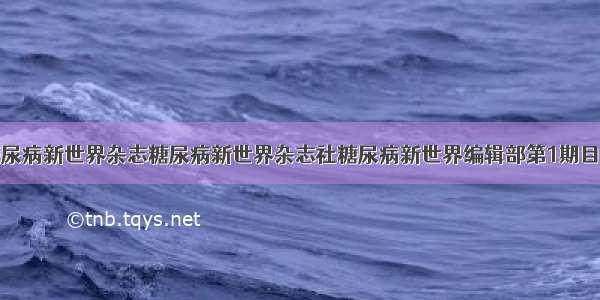 糖尿病新世界杂志糖尿病新世界杂志社糖尿病新世界编辑部第1期目录