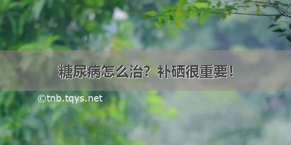 糖尿病怎么治？补硒很重要！