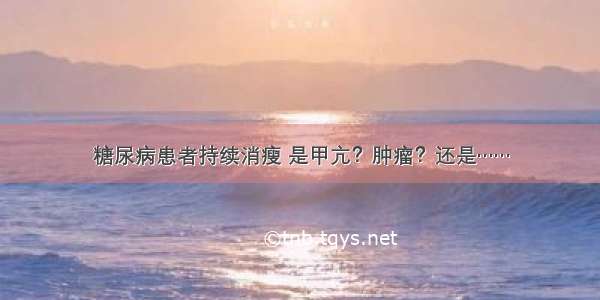 糖尿病患者持续消瘦 是甲亢？肿瘤？还是……