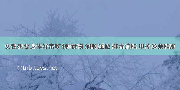 女性想要身体好常吃4种食物 润肠通便 排毒消脂 甩掉多余脂肪