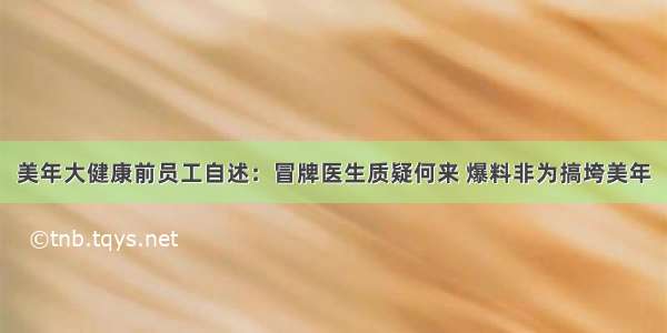 美年大健康前员工自述：冒牌医生质疑何来 爆料非为搞垮美年