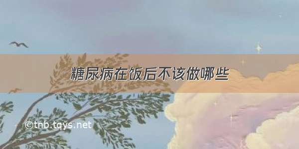 糖尿病在饭后不该做哪些