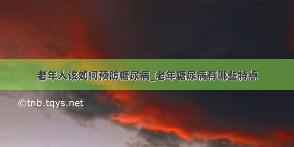 老年人该如何预防糖尿病_老年糖尿病有哪些特点